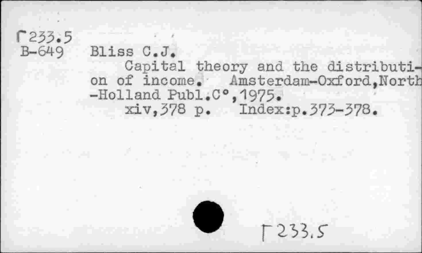 ﻿P233.5 B—649
Bliss C.J.
Capital theory and the distribution of income. Amsterdam-Oxford,North -Holland Publ.C0,1975.
xiv,378 p. Indexsp.373-378.
r 255. S’